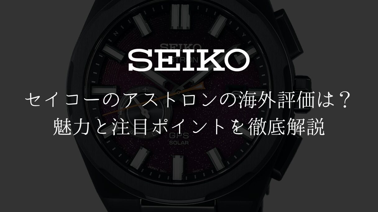 セイコーのアストロンの海外評価は？魅力と注目ポイントを徹底解説